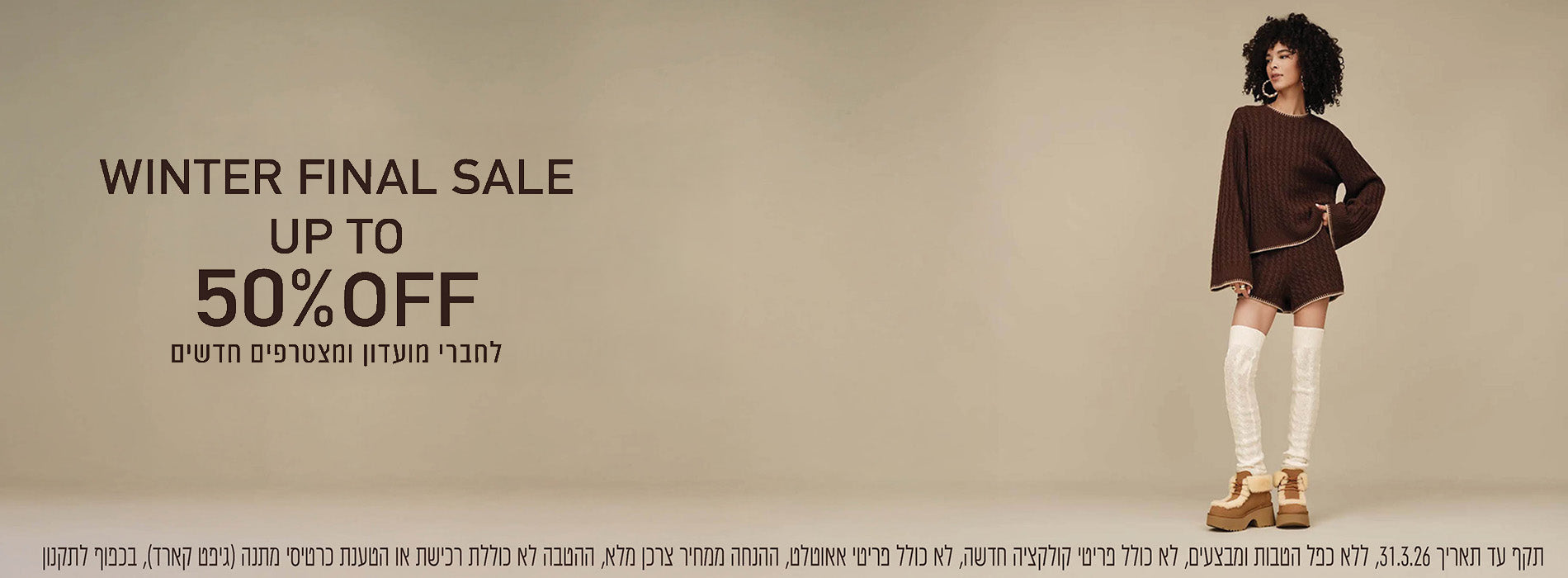 Winter Final Sale UP TO 50% OFF לחברי מועדון ומצטרפים חדשים בכפוף לתקנון