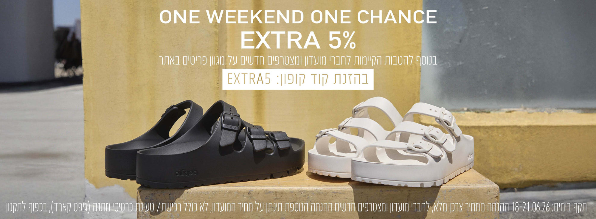 ONE WEEKEND ONE CHANCE - EXTRA5% בנוסף להטבות הקיימות לחברי מועדון האונליין ומצטרפים חדשים על מגוון פריטים באתר בהזנת קוד קופון EXTRA5. 18-21.6.26 בתוקף עד בכפוף לתקנון